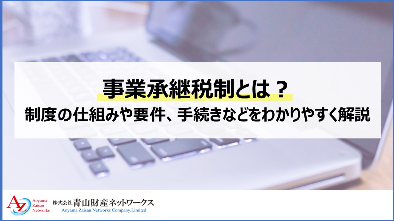 事業承継税制とは？制度の仕組みや要件、手続きなどをわかりやすく解説